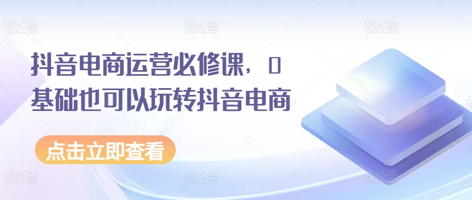 抖音电商运营必修课，0基础也可以玩转抖音电商-淘金日记