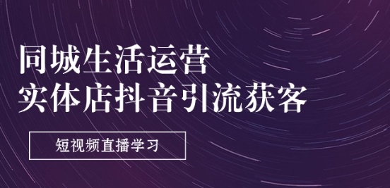 同城生活运营-实体店抖音引流获客:短视频直播学习(9节课)-淘金日记