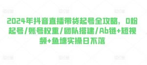 2024年抖音直播带货起号全攻略,0粉起号/账号权重/团队搭建/Ab链+短视频+鱼塘实操日不落-淘金日记