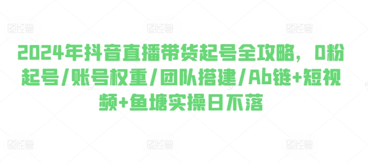 2024年抖音直播带货起号全攻略,0粉起号/账号权重/团队搭建/Ab链+短视频+鱼塘实操日不落-淘金日记