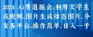 2024 Ai赛道掘金，利用文字生成视频，图片生成动态图片，分发各平台，操作简单，日入1k【揭秘】-淘金日记
