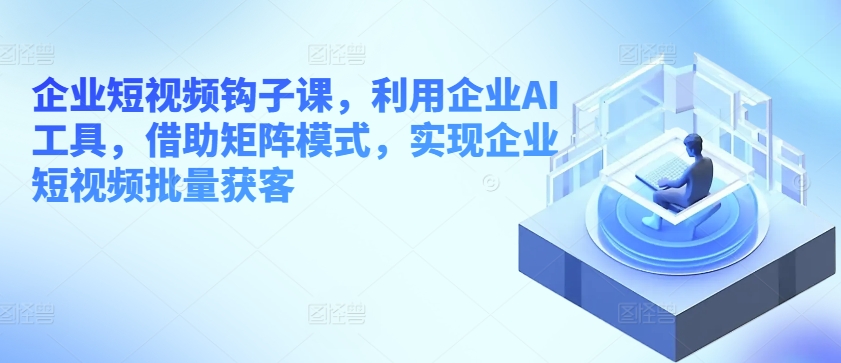 企业短视频钩子课，利用企业AI工具，借助矩阵模式，实现企业短视频批量获客-淘金日记