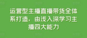 运营型主播直播带货全体系打造，由浅入深学习主播四大能力-淘金日记