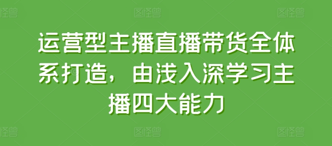 运营型主播直播带货全体系打造，由浅入深学习主播四大能力-淘金日记