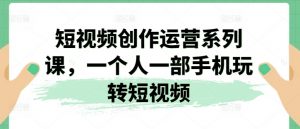短视频创作运营系列课，一个人一部手机玩转短视频-淘金日记