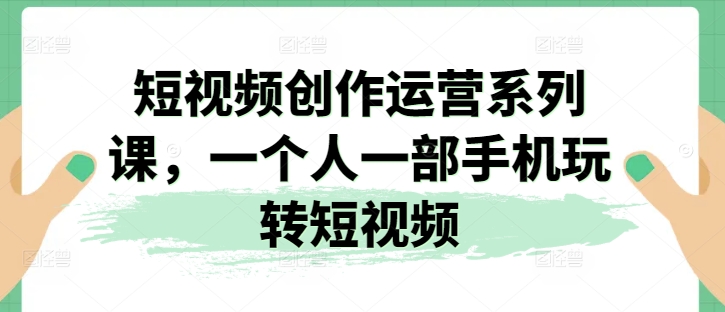 短视频创作运营系列课，一个人一部手机玩转短视频-淘金日记