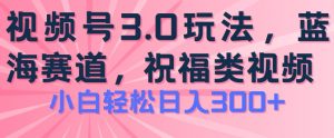 2024视频号蓝海项目，祝福类玩法3.0，操作简单易上手，日入300+【揭秘】-淘金日记
