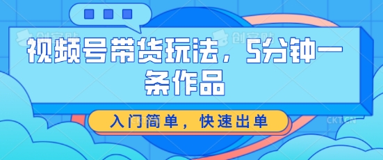 视频号带货玩法，5分钟一条作品，入门简单，快速出单【揭秘】-淘金日记