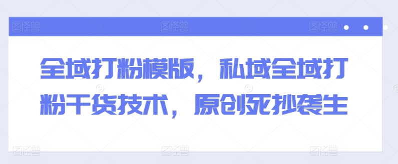 全域打粉模版,私域全域打粉干货技术,原创死抄袭生-淘金日记