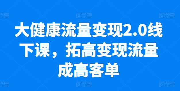 大健康流量变现2.0线下课，​拓高变现流量成高客单，业绩10倍增长，低粉高变现，只讲落地实操-淘金日记