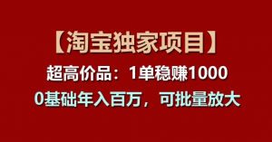 【淘宝独家项目】超高价品：1单稳赚1k多，0基础年入百W，可批量放大【揭秘】-淘金日记