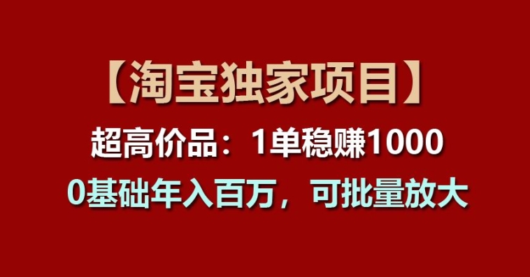 【淘宝独家项目】超高价品：1单稳赚1k多，0基础年入百W，可批量放大【揭秘】-淘金日记