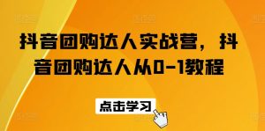 抖音团购达人实战营，抖音团购达人从0-1教程-淘金日记
