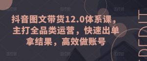 抖音图文带货12.0体系课,主打全品类运营,快速出单拿结果,高效做账号-淘金日记
