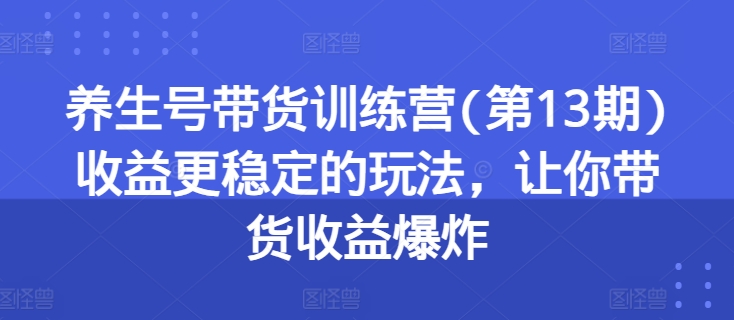 养生号带货训练营(第13期)收益更稳定的玩法,让你带货收益爆炸-淘金日记