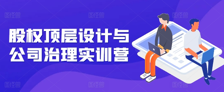 股权顶层设计与公司治理实训营，补全股权短板/守住控制权底线/熟悉4大注册信息/规避3大法律风险-淘金日记