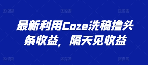 最新利用Coze洗稿撸头条收益,隔天见收益【揭秘】-淘金日记