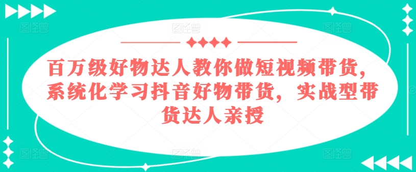 百万级好物达人教你做短视频带货,系统化学习抖音好物带货,实战型带货达人亲授-淘金日记