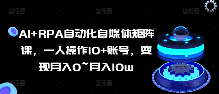 AI+RPA自动化自媒体矩阵课,一人操作10+账号,变现月入0~月入10w-淘金日记