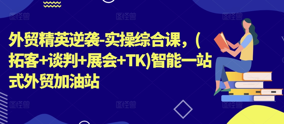 外贸精英逆袭-实操综合课，(拓客+谈判+展会+TK)智能一站式外贸加油站-淘金日记