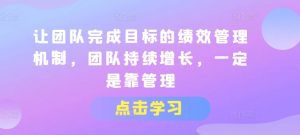 让团队完成目标的绩效管理机制,团队持续增长,一定是靠管理-淘金日记