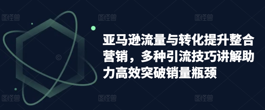 亚马逊流量与转化提升整合营销,多种引流技巧讲解助力高效突破销量瓶颈-淘金日记