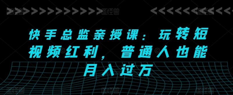 快手总监亲授课:玩转短视频红利,普通人也能月入过万-淘金日记