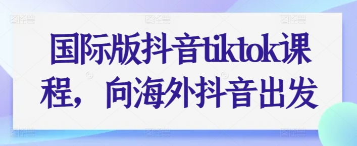 国际版抖音tiktok课程,向海外抖音出发-淘金日记