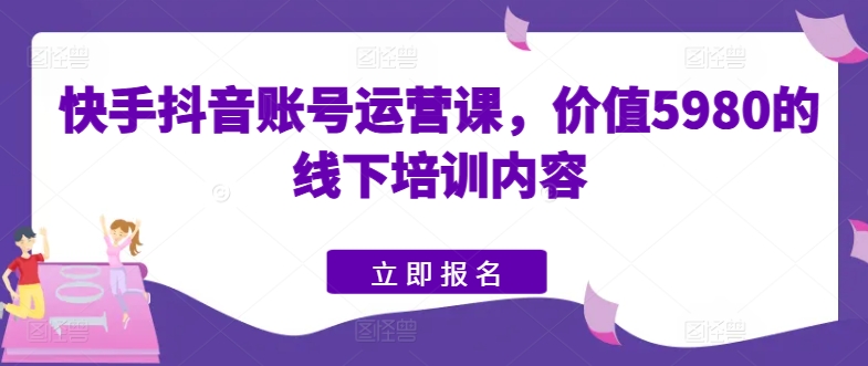 快手抖音账号运营课，价值5980的线下培训内容-淘金日记