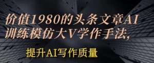 价值1980头条文章AI投喂训练模仿大v写作手法，提升AI写作质量【揭秘】-淘金日记