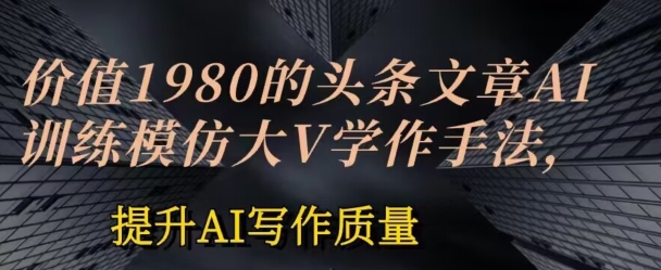 价值1980头条文章AI投喂训练模仿大v写作手法，提升AI写作质量【揭秘】-淘金日记