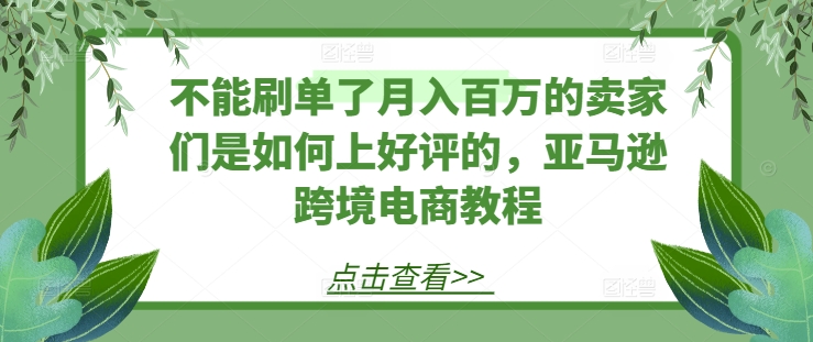 不能刷单了月入百万的卖家们是如何上好评的，亚马逊跨境电商教程-淘金日记