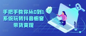 手把手教你从0到1系统玩转抖音橱窗带货变现-淘金日记