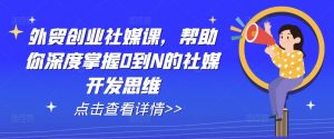 外贸创业社媒课,帮助你深度掌握0到N的社媒开发思维-淘金日记
