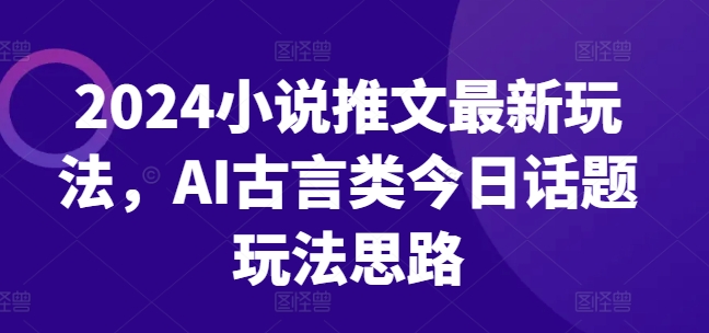 2024小说推文最新玩法，AI古言类今日话题玩法思路-淘金日记