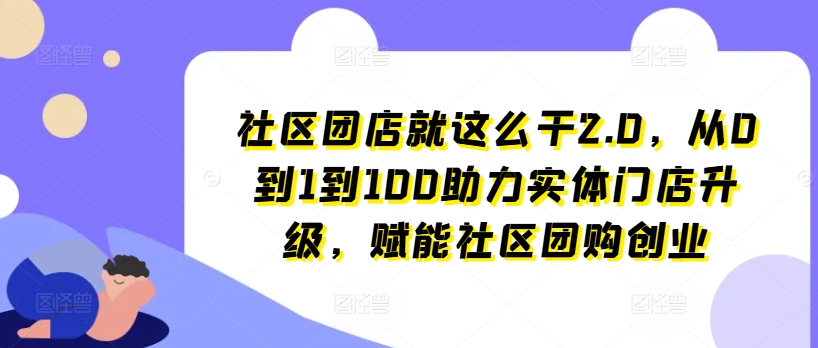 社区团店就这么干2.0,从0到1到100助力实体门店升级,赋能社区团购创业-淘金日记