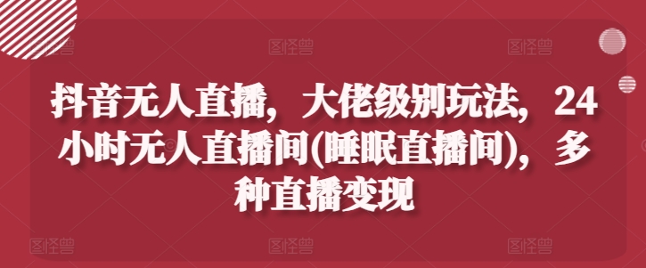 抖音无人直播，大佬级别玩法，24小时无人直播间(睡眠直播间)，多种直播变现【揭秘】-淘金日记