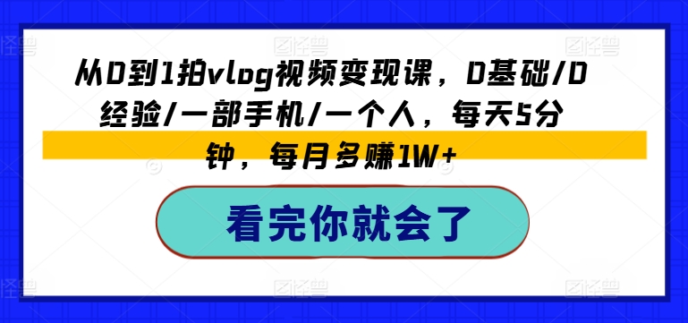 从0到1拍vlog视频变现课,0基础/0经验/一部手机/一个人,每天5分钟,每月多赚1W+-淘金日记