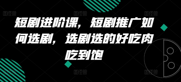 短剧进阶课,短剧推广如何选剧,选剧选的好吃肉吃到饱-淘金日记