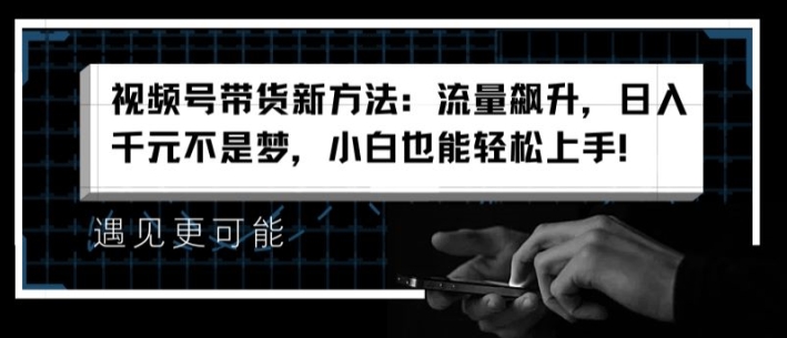 视频号带货新方法:流量飙升,日入千元不是梦,小白也能轻松上手【揭秘】-淘金日记