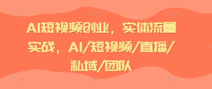 AI短视频创业,实体流量实战,AI/短视频/直播/私域/团队-淘金日记