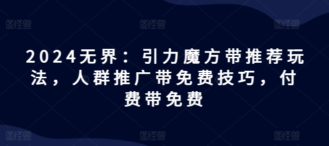 2024无界:引力魔方带推荐玩法,人群推广带免费技巧,付费带免费-淘金日记