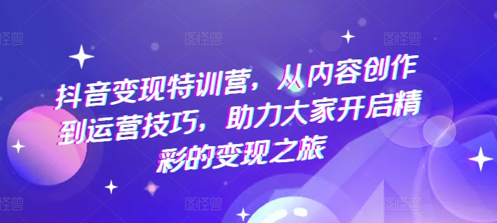 抖音变现特训营,从内容创作到运营技巧,助力大家开启精彩的变现之旅-淘金日记