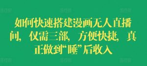 如何快速搭建漫画无人直播间，仅需三部，方便快捷，真正做到“睡”后收入【揭秘】-淘金日记