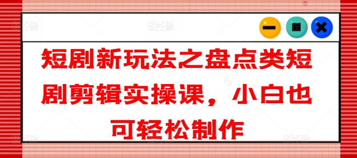 短剧新玩法之盘点类短剧剪辑实操课,小白也可轻松制作-淘金日记