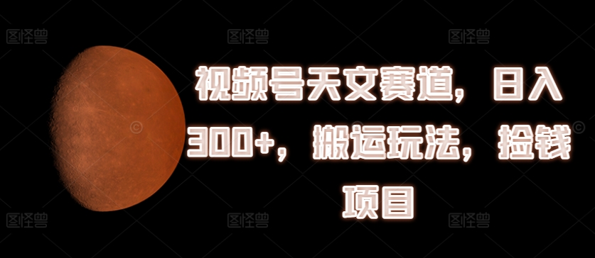 视频号天文赛道,日入300+,搬运玩法,捡钱项目【揭秘】-淘金日记