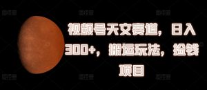 视频号天文赛道,日入300+,搬运玩法,捡钱项目【揭秘】-淘金日记
