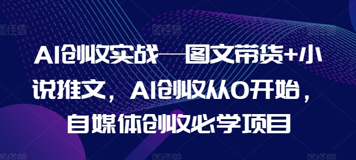 AI创收实战—图文带货+小说推文,AI创收从0开始,自媒体创收必学项目-淘金日记