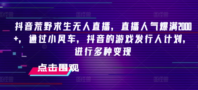 抖音荒野求生无人直播，直播人气爆满2000+，通过小风车，抖音的游戏发行人计划，进行多种变现【揭秘】-淘金日记