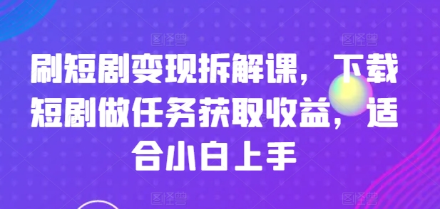 刷短剧变现拆解课，下载短剧做任务获取收益，适合小白上手-淘金日记